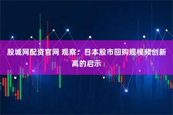 股城网配资官网 观察：日本股市回购规模频创新高的启示