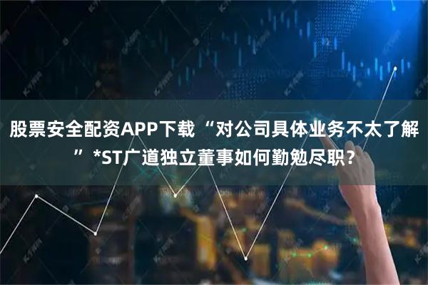 股票安全配资APP下载 “对公司具体业务不太了解” *ST广道独立董事如何勤勉尽职？