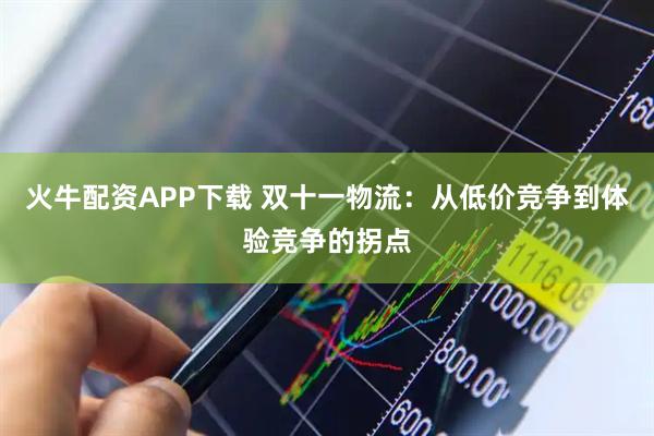 火牛配资APP下载 双十一物流：从低价竞争到体验竞争的拐点