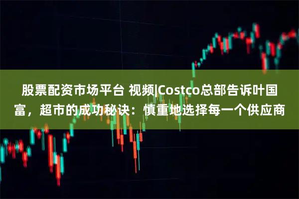 股票配资市场平台 视频|Costco总部告诉叶国富，超市的成功秘诀：慎重地选择每一个供应商