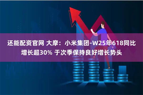 还能配资官网 大摩：小米集团-W25年618同比增长超30% 于次季保持良好增长势头