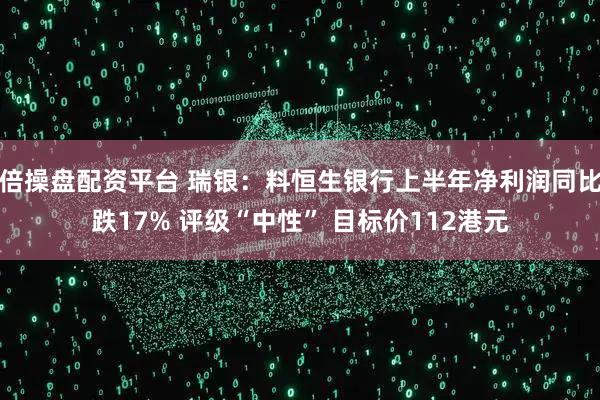 倍操盘配资平台 瑞银：料恒生银行上半年净利润同比跌17% 评级“中性” 目标价112港元