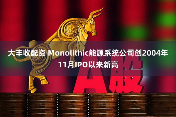 大丰收配资 Monolithic能源系统公司创2004年11月IPO以来新高