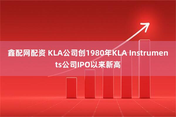 鑫配网配资 KLA公司创1980年KLA Instruments公司IPO以来新高