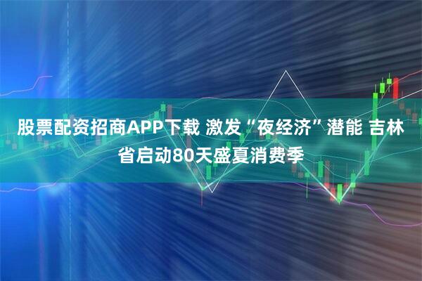 股票配资招商APP下载 激发“夜经济”潜能 吉林省启动80天盛夏消费季