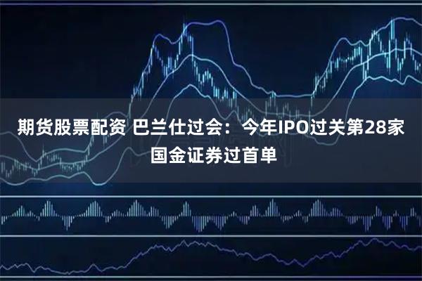 期货股票配资 巴兰仕过会：今年IPO过关第28家 国金证券过首单