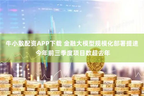 牛小散配资APP下载 金融大模型规模化部署提速 今年前三季度项目数超去年
