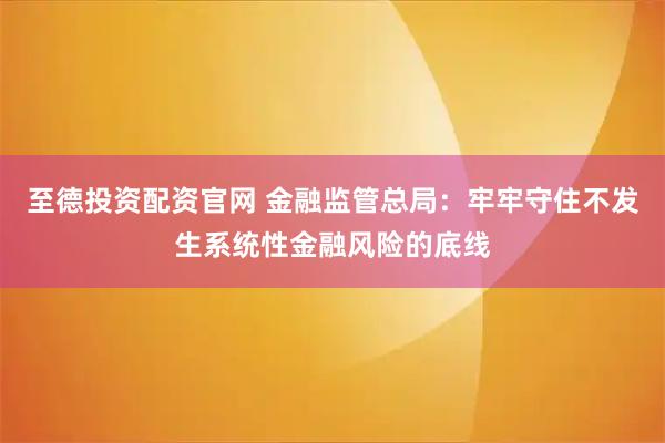 至德投资配资官网 金融监管总局：牢牢守住不发生系统性金融风险的底线