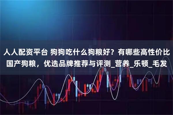 人人配资平台 狗狗吃什么狗粮好？有哪些高性价比国产狗粮，优选品牌推荐与评测_营养_乐顿_毛发