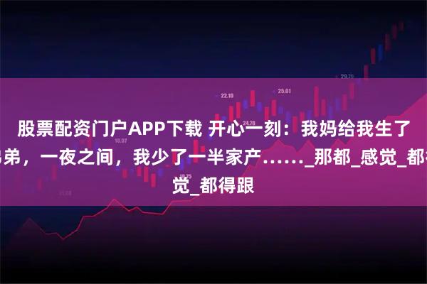 股票配资门户APP下载 开心一刻：我妈给我生了个弟弟，一夜之间，我少了一半家产……_那都_感觉_都得跟
