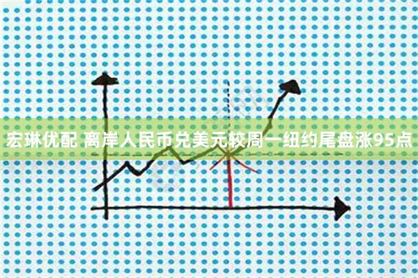 宏琳优配 离岸人民币兑美元较周一纽约尾盘涨95点