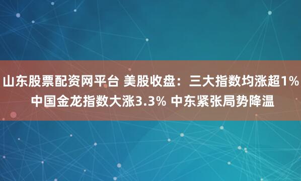 山东股票配资网平台 美股收盘：三大指数均涨超1% 中国金龙指数大涨3.3% 中东紧张局势降温