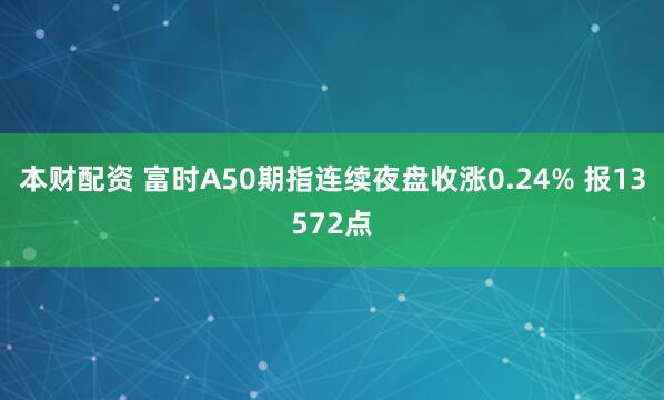 本财配资 富时A50期指连续夜盘收涨0.24% 报13572点
