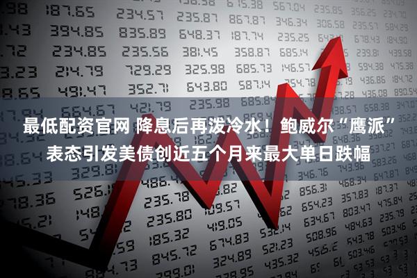 最低配资官网 降息后再泼冷水！鲍威尔“鹰派”表态引发美债创近五个月来最大单日跌幅