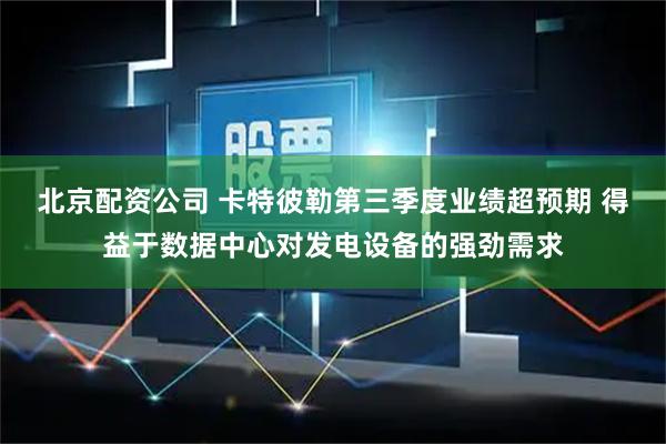 北京配资公司 卡特彼勒第三季度业绩超预期 得益于数据中心对发电设备的强劲需求