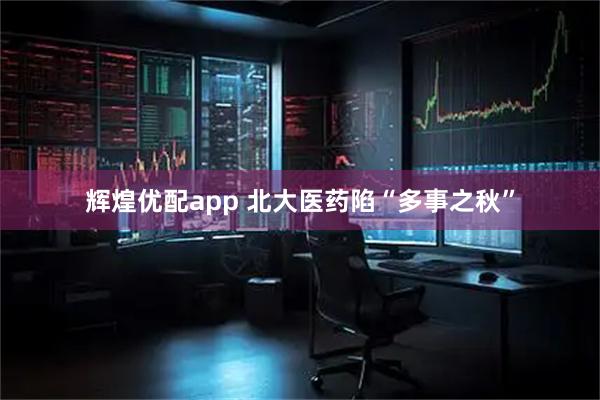 辉煌优配app 北大医药陷“多事之秋”