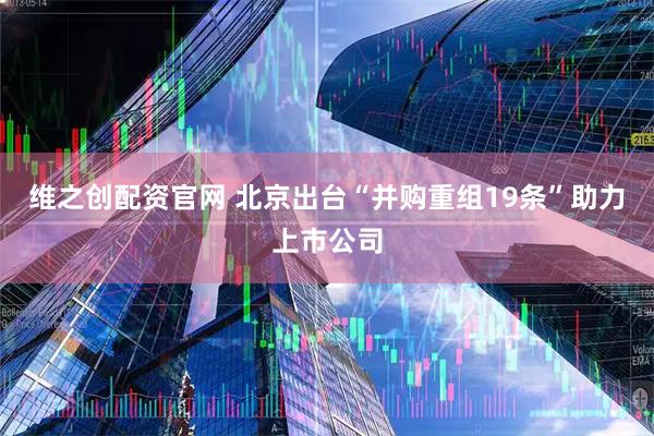维之创配资官网 北京出台“并购重组19条”助力上市公司