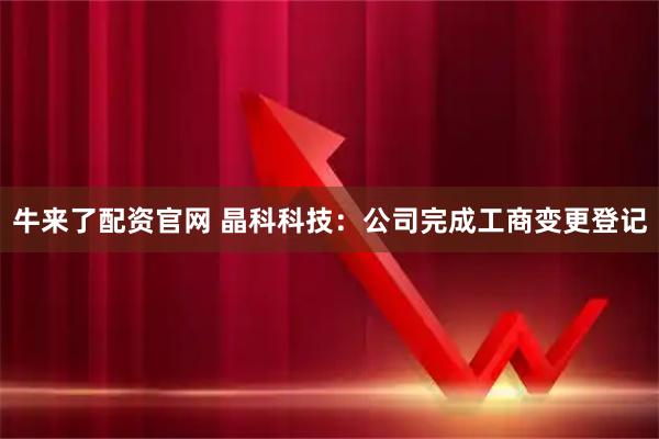 牛来了配资官网 晶科科技：公司完成工商变更登记