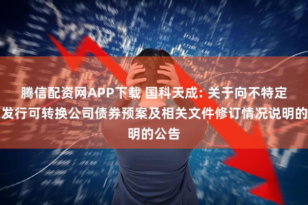 腾信配资网APP下载 国科天成: 关于向不特定对象发行可转换公司债券预案及相关文件修订情况说明的公告