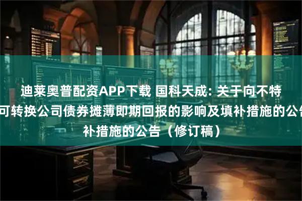 迪莱奥普配资APP下载 国科天成: 关于向不特定对象发行可转换公司债券摊薄即期回报的影响及填补措施的公告（修订稿）
