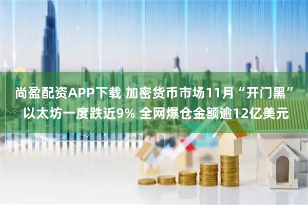 尚盈配资APP下载 加密货币市场11月“开门黑” 以太坊一度跌近9% 全网爆仓金额逾12亿美元
