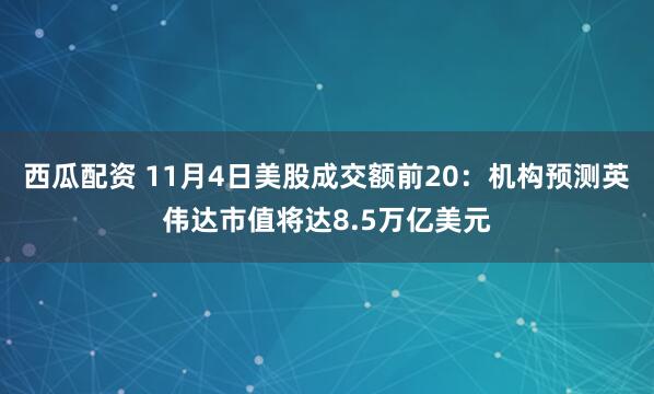 西瓜配资 11月4日美股成交额前20：机构预测英伟达市值将达8.5万亿美元