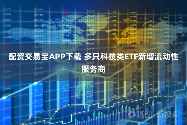 配资交易宝APP下载 多只科技类ETF新增流动性服务商