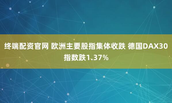 终端配资官网 欧洲主要股指集体收跌 德国DAX30指数跌1.37%
