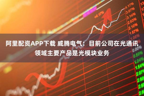 阿里配资APP下载 威腾电气：目前公司在光通讯领域主要产品是光模块业务