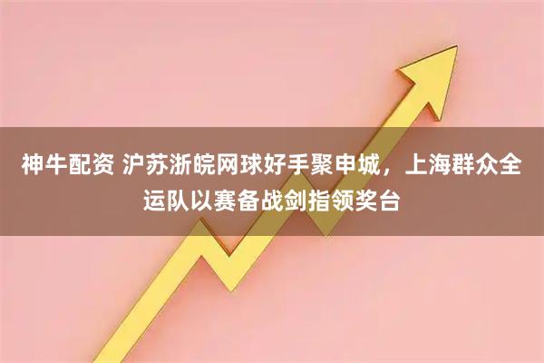 神牛配资 沪苏浙皖网球好手聚申城，上海群众全运队以赛备战剑指领奖台