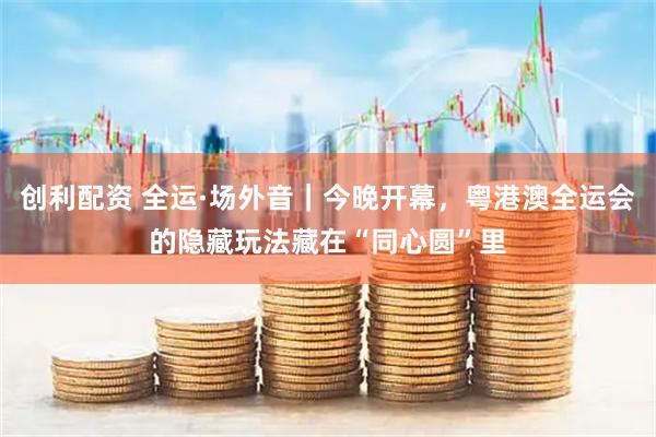 创利配资 全运·场外音｜今晚开幕，粤港澳全运会的隐藏玩法藏在“同心圆”里