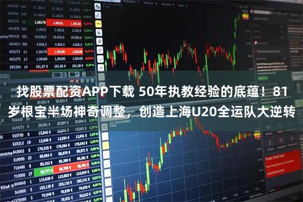 找股票配资APP下载 50年执教经验的底蕴！81岁根宝半场神奇调整，创造上海U20全运队大逆转
