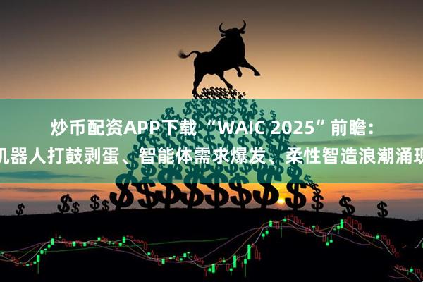 炒币配资APP下载 “WAIC 2025”前瞻：机器人打鼓剥蛋、智能体需求爆发、柔性智造浪潮涌现