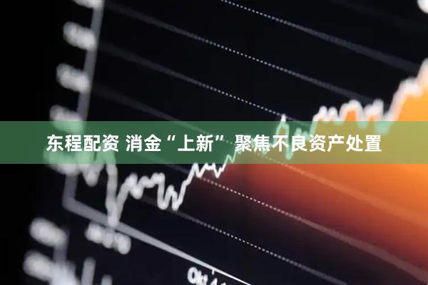 东程配资 消金“上新” 聚焦不良资产处置