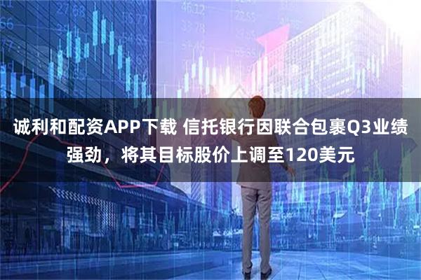 诚利和配资APP下载 信托银行因联合包裹Q3业绩强劲,将其目标股价上调至120美元