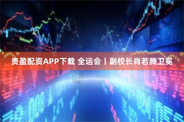 贵盈配资APP下载 全运会丨副校长肖若腾卫冕