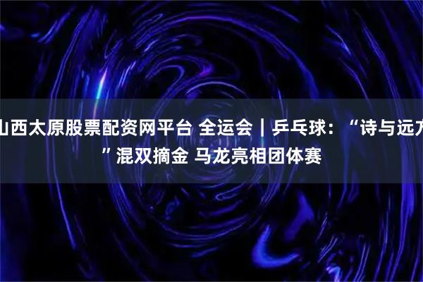 山西太原股票配资网平台 全运会|乒乓球:“诗与远方”混双摘金 马龙亮相团体赛