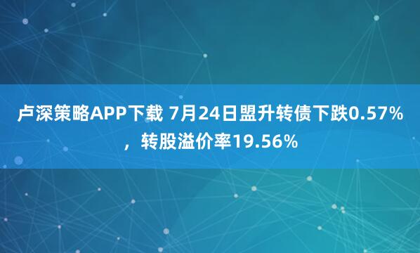 卢深策略APP下载 7月24日盟升转债下跌0.57%,转股溢价率19.56%