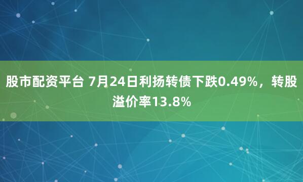 股市配资平台 7月24日利扬转债下跌0.49%,转股溢价率13.8%