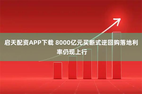 启天配资APP下载 8000亿元买断式逆回购落地利 率仍现上行