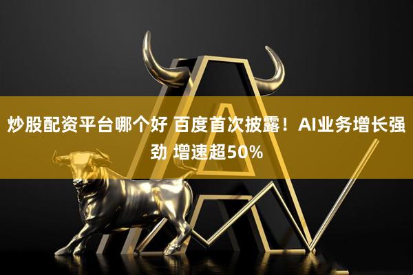 炒股配资平台哪个好 百度首次披露！AI业务增长强劲 增速超50%