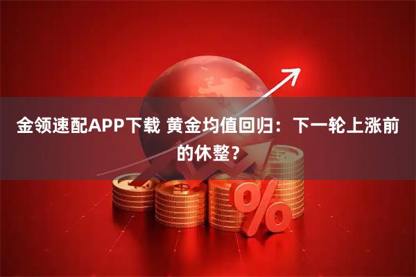 金领速配APP下载 黄金均值回归：下一轮上涨前的休整？