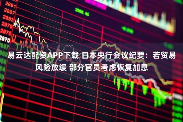 易云达配资APP下载 日本央行会议纪要：若贸易风险放缓 部分官员考虑恢复加息