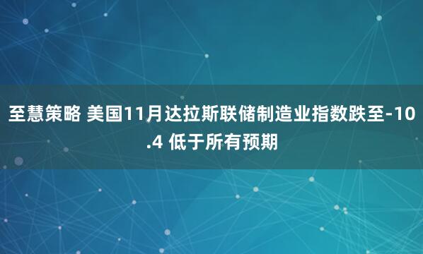 至慧策略 美国11月达拉斯联储制造业指数跌至-10.4 低于所有预期