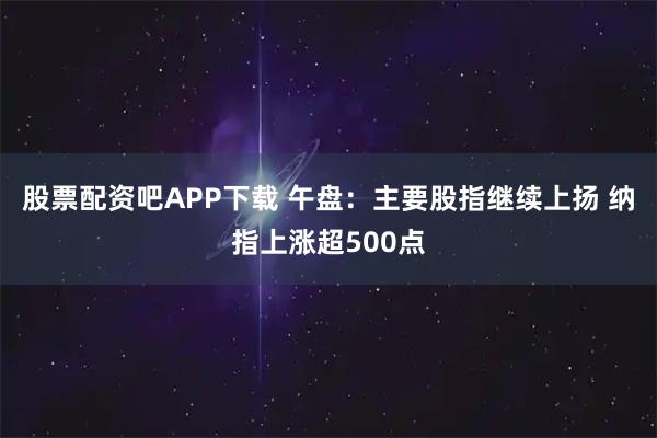 股票配资吧APP下载 午盘：主要股指继续上扬 纳指上涨超500点