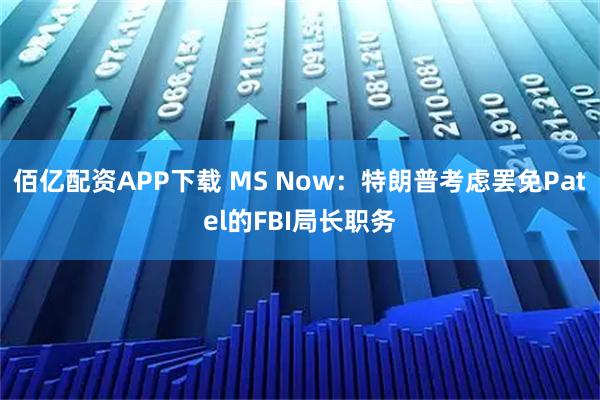 佰亿配资APP下载 MS Now：特朗普考虑罢免Patel的FBI局长职务