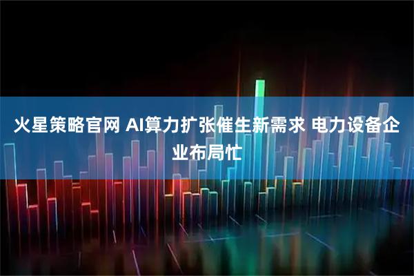 火星策略官网 AI算力扩张催生新需求 电力设备企业布局忙