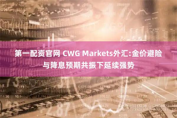 第一配资官网 CWG Markets外汇:金价避险与降息预期共振下延续强势