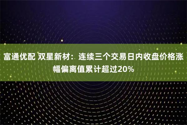 富通优配 双星新材：连续三个交易日内收盘价格涨幅偏离值累计超过20%