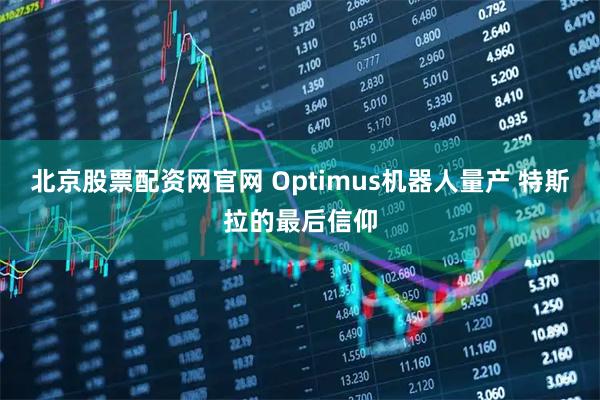 北京股票配资网官网 Optimus机器人量产 特斯拉的最后信仰